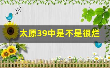 太原39中是不是很烂