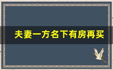 夫妻一方名下有房再买_结婚后女方还有首套房资格吗