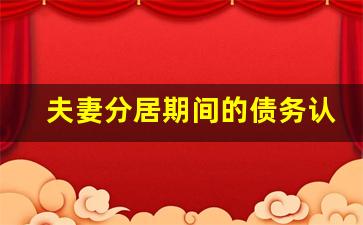 夫妻分居期间的债务认定_分居期间夫妻共同债务