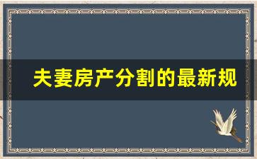 夫妻房产分割的最新规定_夫妻房产怎么分割