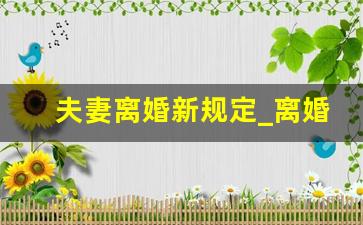 夫妻离婚新规定_离婚标准的最新规定