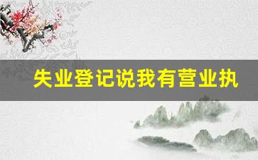 失业登记说我有营业执照_注册法人就无法领取失业金