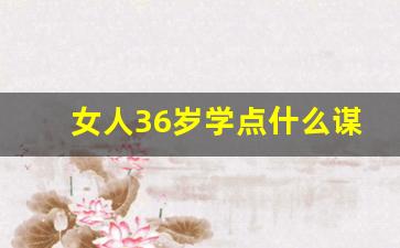 女人36岁学点什么谋生_适合女人9个小生意