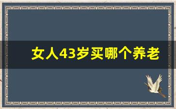 女人43岁买哪个养老保险好_43岁女交灵活就业合适吗