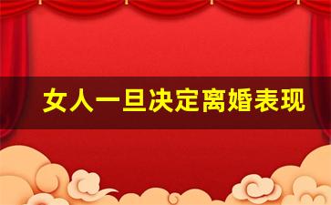 女人一旦决定离婚表现_离婚三样东西归女方