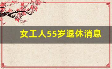 女工人55岁退休消息准确吗_延迟退休已定2026