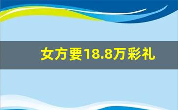 女方要18.8万彩礼多吗