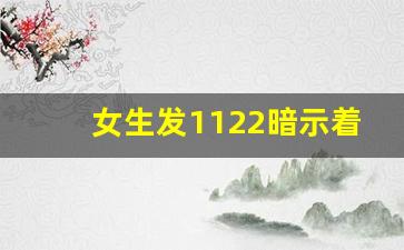 女生发1122暗示着什么_女生发112代表什么意思