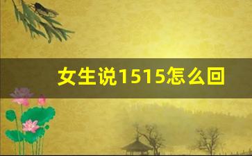 女生说1515怎么回_1515是什么