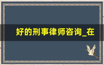 好的刑事律师咨询_在线律师咨询刑事