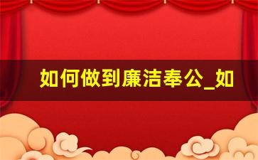 如何做到廉洁奉公_如何廉洁从政