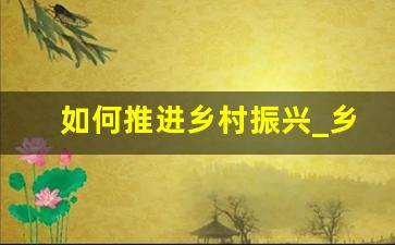 如何推进乡村振兴_乡村振兴基本思路与措施