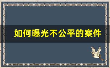 如何曝光不公平的案件_法院枉法裁判向媒体曝光