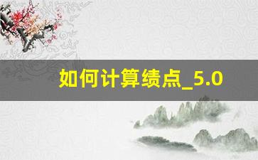 如何计算绩点_5.0绩点和4.0绩点换算