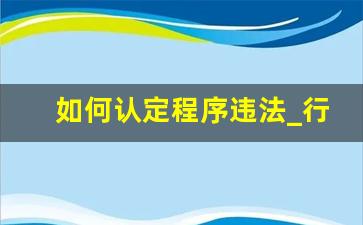 如何认定程序违法_行政行为无效的五种情况