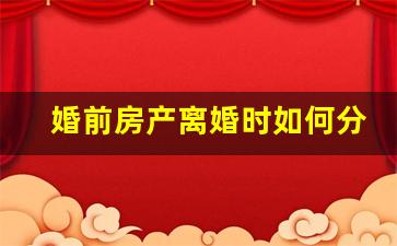 婚前房产离婚时如何分割_婚前的房产离婚能分吗