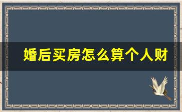 婚后买房怎么算个人财产_婚后买房写妈妈的名字