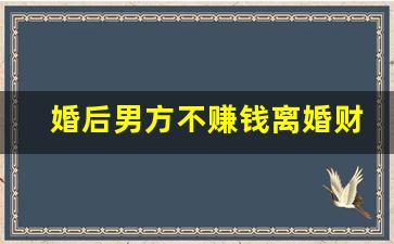 婚后男方不赚钱离婚财产分割