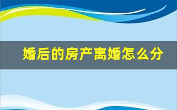 婚后的房产离婚怎么分_婚后离婚房屋怎么分配