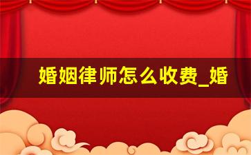 婚姻律师怎么收费_婚姻财产案件律师费收费标准