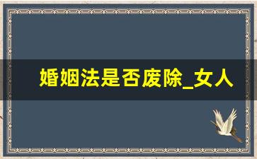 婚姻法是否废除_女人最聪明的离婚方式