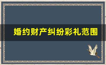 婚约财产纠纷彩礼范围_民法典关于彩礼返还的规定