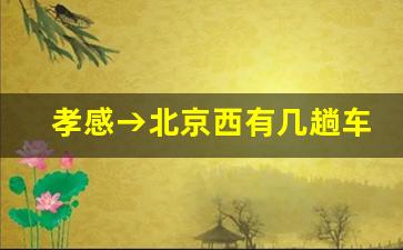 孝感→北京西有几趟车_孝感至北京西火车票查询