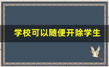 学校可以随便开除学生吗_自愿退学学籍怎么处理