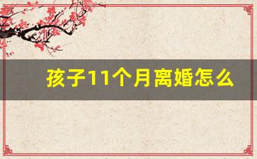 孩子11个月离婚怎么判_18岁以后抚养权在谁哪