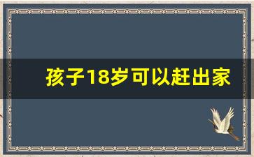 孩子18岁可以赶出家门吗_18岁离家出走会怎么样