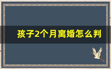 孩子2个月离婚怎么判_小孩两个月离婚判给谁