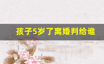 孩子5岁了离婚判给谁_离婚后孩子抚养权判决