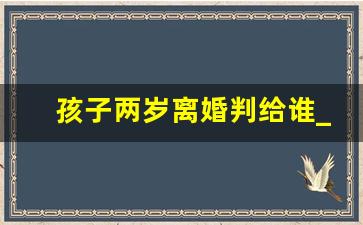 孩子两岁离婚判给谁_离婚2周岁小孩抚养权归谁