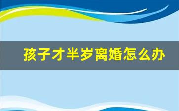 孩子才半岁离婚怎么办_半岁的宝宝如果离婚应该怎么判