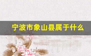 宁波市象山县属于什么区_宁波大市区包括哪些区