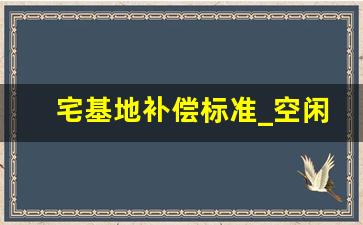 宅基地补偿标准_空闲宅基地收回一般补偿多少