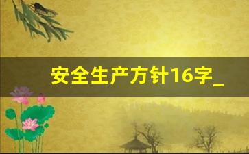 安全生产方针16字_安全生产十六字方针的内容