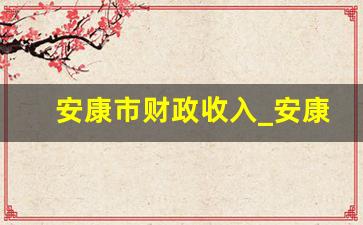 安康市财政收入_安康一般公共预算收入