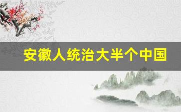 安徽人统治大半个中国_安徽人打仗厉害吗