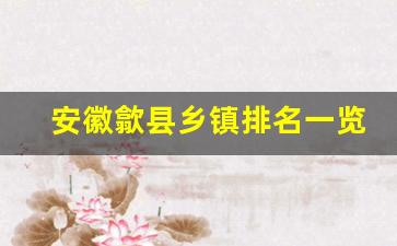 安徽歙县乡镇排名一览表_歙县哪个乡镇最好