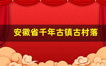 安徽省千年古镇古村落名单_安庆古镇哪个最好玩