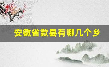 安徽省歙县有哪几个乡镇_歙县有哪些村