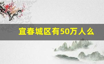 宜春城区有50万人么_宜春市人口总数2023年是多少万