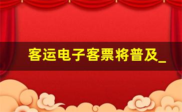 客运电子客票将普及_现在电子客票能打印车票吗