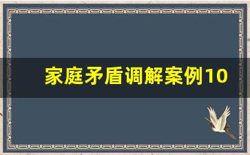 家庭矛盾调解案例100篇_优秀调解案例多篇