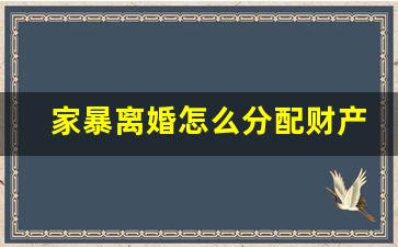 家暴离婚怎么分配财产_家暴离婚需要什么证据