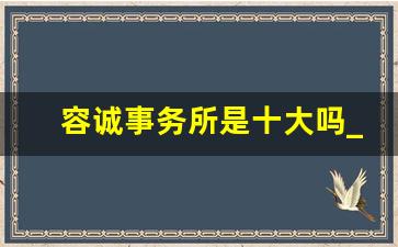 容诚事务所是十大吗_八大事务所