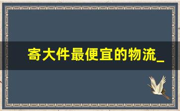 寄大件最便宜的物流_汽车托运