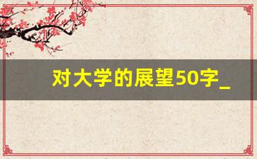 对大学的展望50字_对未来大学生活的展望