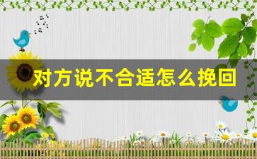 对方说不合适怎么挽回_我感觉咱俩不太合适怎么回应